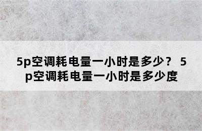 5p空调耗电量一小时是多少？ 5p空调耗电量一小时是多少度